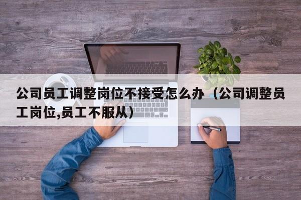 公司员工调整岗位不接受怎么办（公司调整员工岗位,员工不服从）