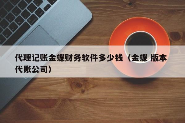 代理记账金蝶财务软件多少钱（金蝶 版本 代账公司）