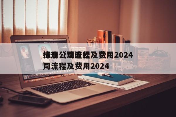 注册公司流程及费用2024标准（注册公司流程及费用2024）