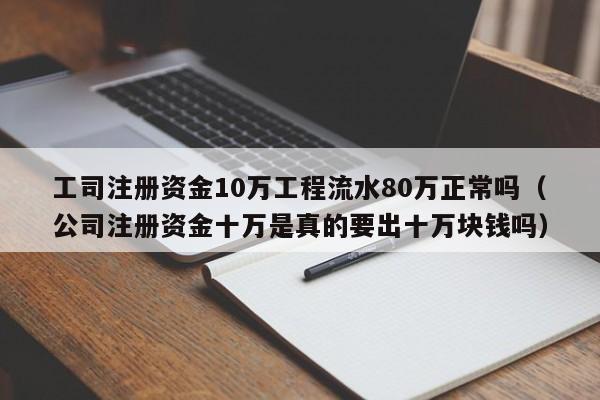 工司注册资金10万工程流水80万正常吗（公司注册资金十万是真的要出十万块钱吗）