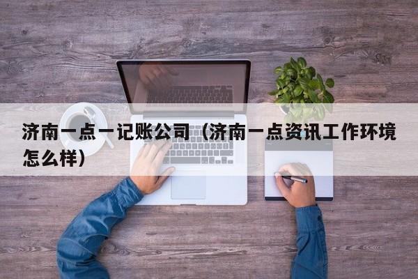 济南一点一记账公司（济南一点资讯工作环境怎么样）