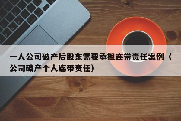 一人公司破产后股东需要承担连带责任案例（公司破产个人连带责任）