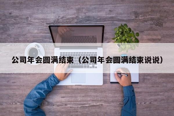 公司年会圆满结束（公司年会圆满结束说说）