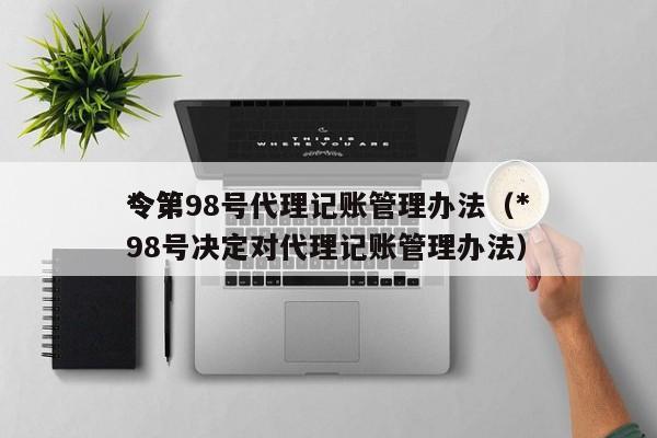 *令第98号代理记账管理办法（*令第98号决定对代理记账管理办法）