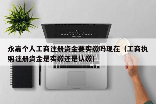 永嘉个人工商注册资金要实缴吗现在（工商执照注册资金是实缴还是认缴）
