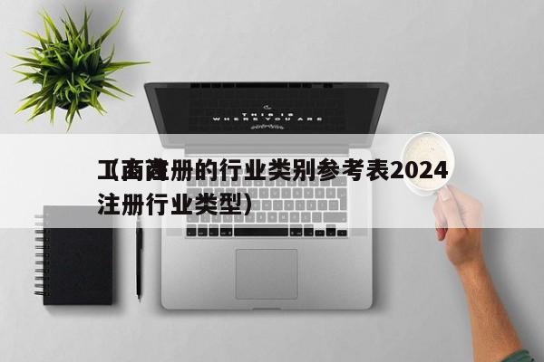 工商注册的行业类别参考表2024
(工商注册行业类型)