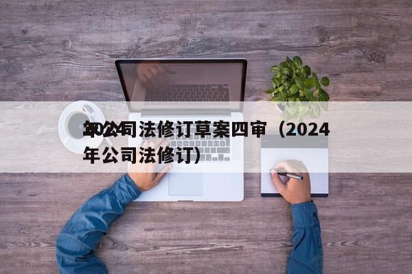 2024年公司法修订草案四审（2024年公司法修订）