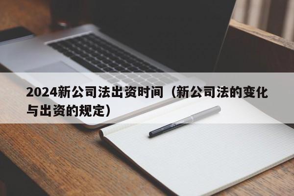 2024新公司法出资时间（新公司法的变化与出资的规定）