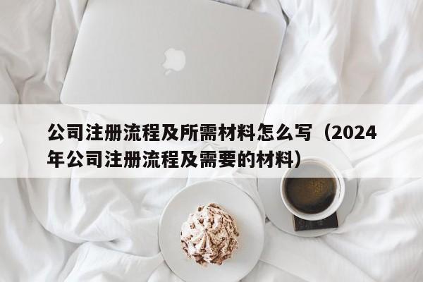 公司注册流程及所需材料怎么写(2024
年公司注册流程及需要的材料)