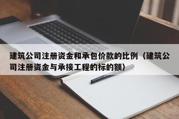 建筑公司注册资金和承包价款的比例（建筑公司注册资金与承接工程的标的额）