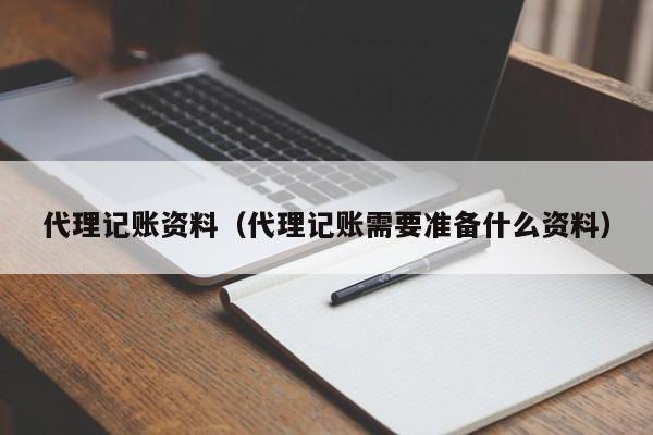 代理记账资料(代理记账需要准备什么资料)