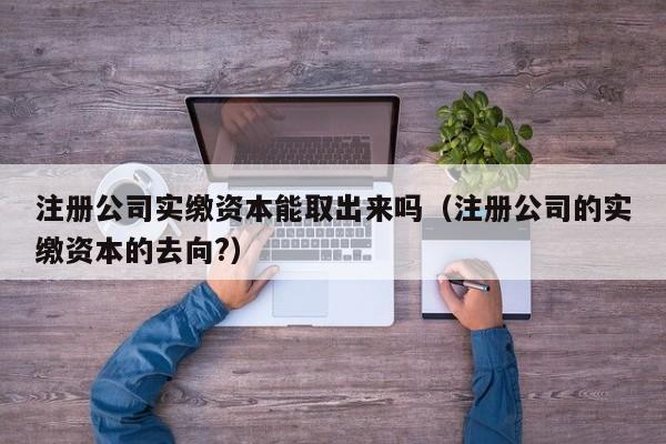 注册公司实缴资本能取出来吗(注册公司的实缴资本的去向?)