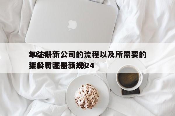 2024
年注册新公司的流程以及所需要的资料有哪些(2024
年公司注册新规)