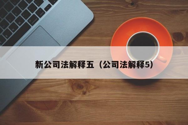 *
新公司法解释五(公司法解释5)