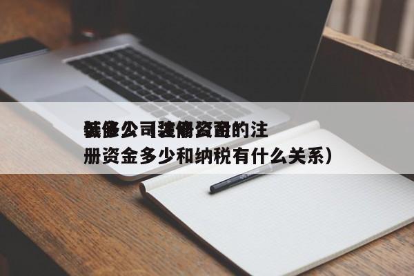 装修公司注册资金*低多少（装修公司的注册资金多少和纳税有什么关系）