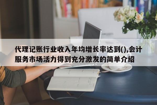 代理记账行业收入年均增长率达到(),会计服务市场活力得到充分激发的简单介绍