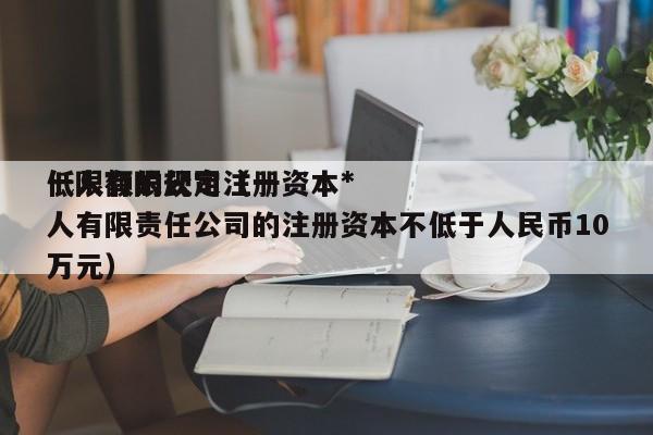 一人有限公司注册资本*
低限额的规定(一人有限责任公司的注册资本不低于 币10万元)