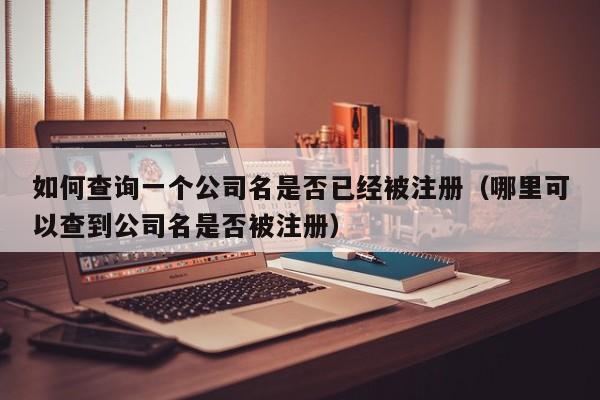 如何查询一个公司名是否已经被注册(哪里可以查到公司名是否被注册)