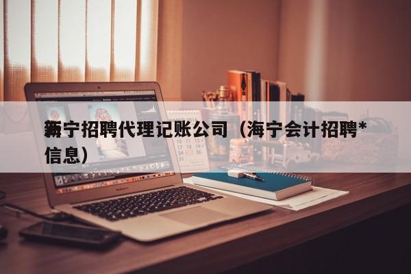 海宁招聘代理记账公司(海宁会计招聘*
新信息)