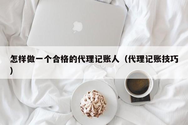 怎样做一个合格的代理记账人(代理记账技巧)