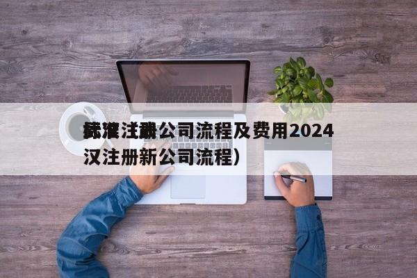 武汉注册公司流程及费用2024
标准(武汉注册新公司流程)