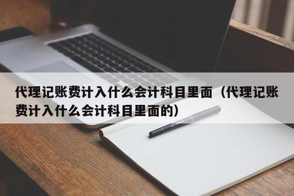 代理记账费计入什么会计科目里面(代理记账费计入什么会计科目里面的)
