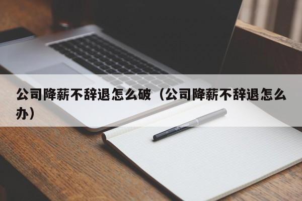 公司降薪不辞退怎么破(公司降薪不辞退怎么办)