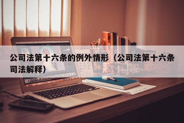 公司法第十六条的例外情形(公司法第十六条司法解释)