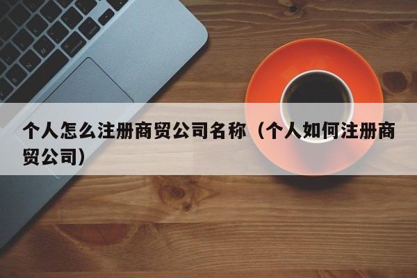 个人怎么注册商贸公司名称(个人如何注册商贸公司)
