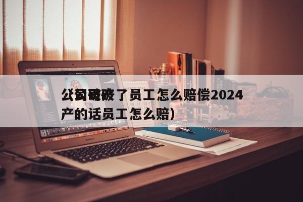 公司破产了员工怎么赔偿2024
(公司破产的话员工怎么赔)