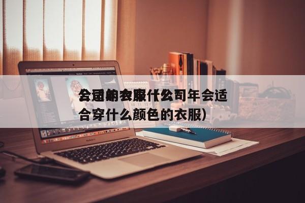公司年会穿什么*
合适的衣服(公司年会适合穿什么颜色的衣服)