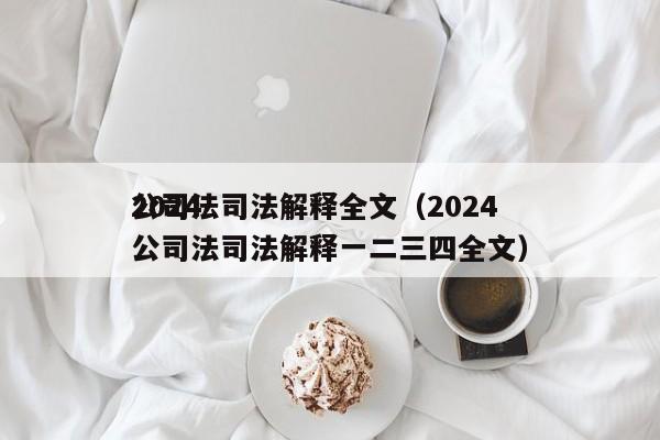 2024
公司法司法解释全文(2024
公司法司法解释一二三四全文)
