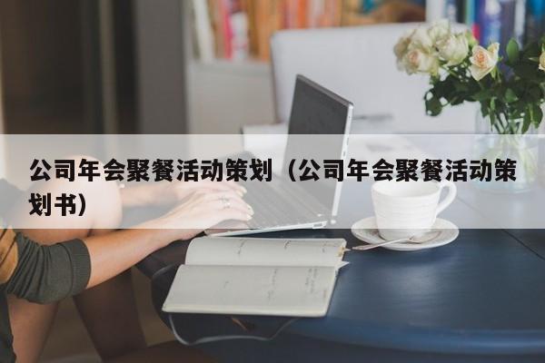 公司年会聚餐活动策划(公司年会聚餐活动策划书)