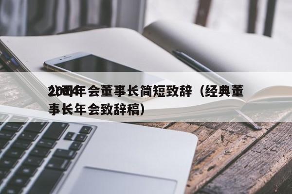 2024
公司年会董事长简短致辞(经典董事长年会致辞稿)