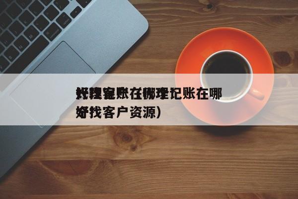 代理记账在哪个*
好找客户(代理记账在哪个*
好找客户资源)