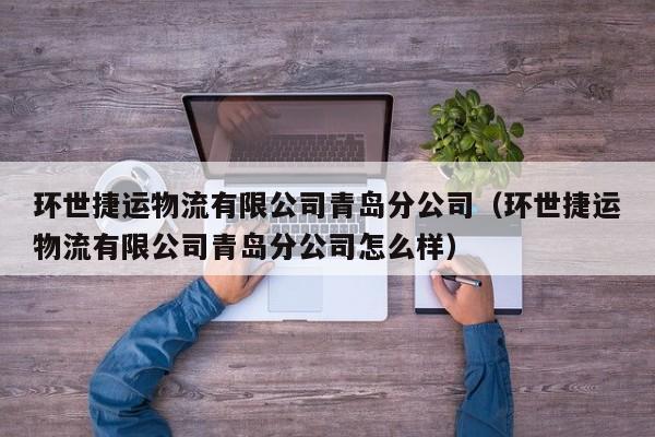 环世捷运物流有限公司青岛分公司(环世捷运物流有限公司青岛分公司怎么样)
