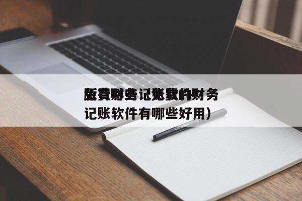 免费财务记账软件*
版有哪些(免费的财务记账软件有哪些好用)
