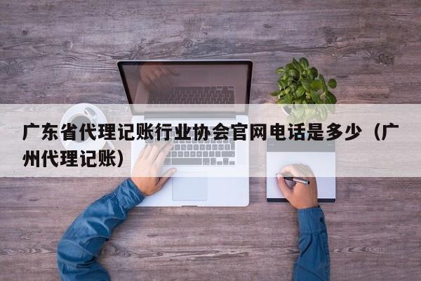 广东省代理记账行业协会官网电话是多少(广州代理记账)