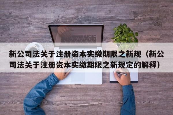 新公司法关于注册资本实缴期限之新规（新公司法关于注册资本实缴期限之新规定的解释）