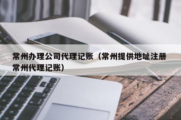 常州办理公司代理记账（常州提供地址注册 常州代理记账）