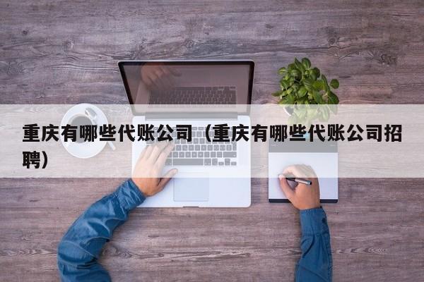 重庆有哪些代账公司（重庆有哪些代账公司招聘）