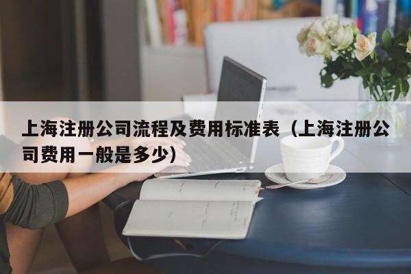 上海注册公司流程及费用标准表（上海注册公司费用一般是多少）