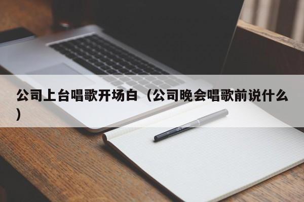 公司上台唱歌开场白（公司晚会唱歌前说什么）
