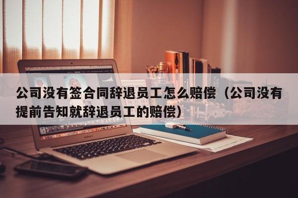 公司没有签合同辞退员工怎么赔偿（公司没有提前告知就辞退员工的赔偿）