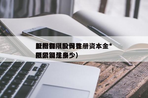 股份有限公司注册资本金*低限额（股份有限公司注册*低限额是多少）