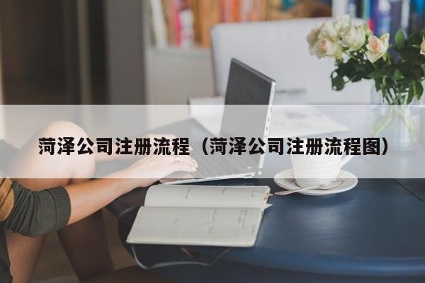菏泽公司注册流程（菏泽公司注册流程图）