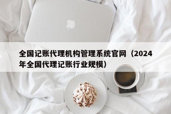 全国记账代理机构管理系统官网（2024年全国代理记账行业规模）