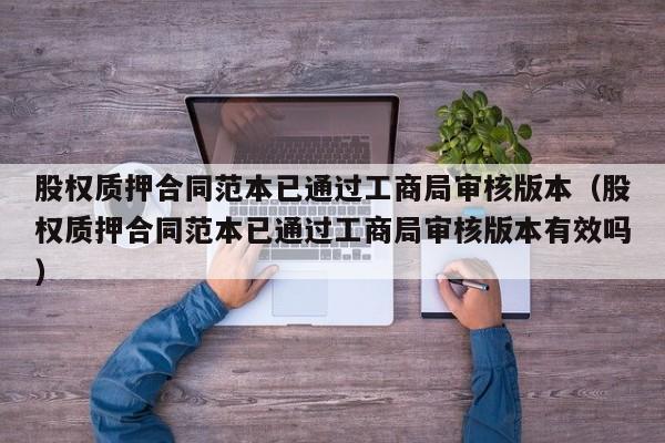 股权质押合同范本已通过工商局审核版本（股权质押合同范本已通过工商局审核版本有效吗）