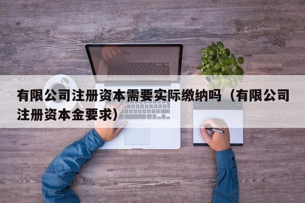 有限公司注册资本需要实际缴纳吗（有限公司注册资本金要求）
