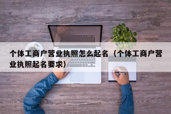 个体工商户营业执照怎么起名（个体工商户营业执照起名要求）